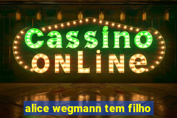 alice wegmann tem filho